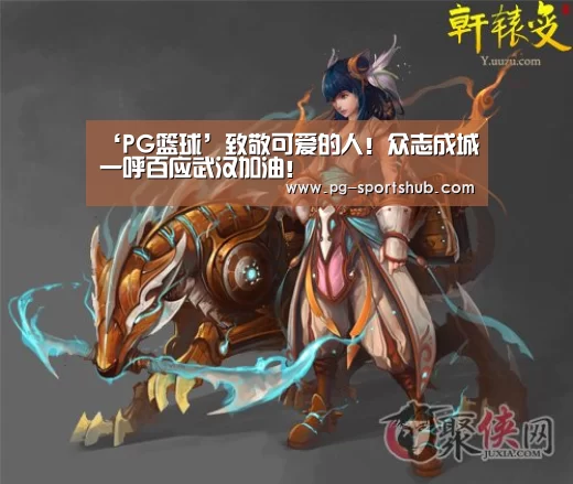 ‘PG篮球’致敬可爱的人!众志成城一呼百应武汉加油!(图3) PG竞猜