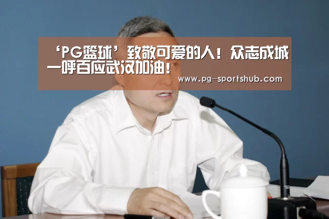 ‘PG篮球’致敬可爱的人!众志成城一呼百应武汉加油!(图4) PG篮球