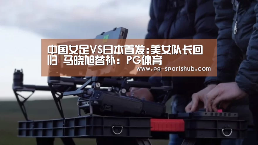 中国女足VS日本首发:美女队长回归 马晓旭替补:PG体育(图3) PG篮球